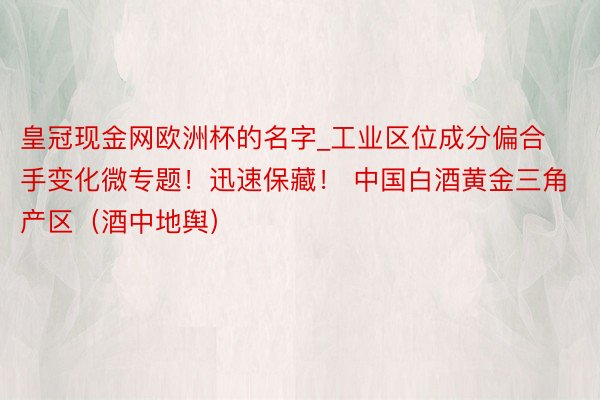 皇冠现金网欧洲杯的名字_工业区位成分偏合手变化微专题！迅速保藏！ 中国白酒黄金三角产区（酒中地舆）