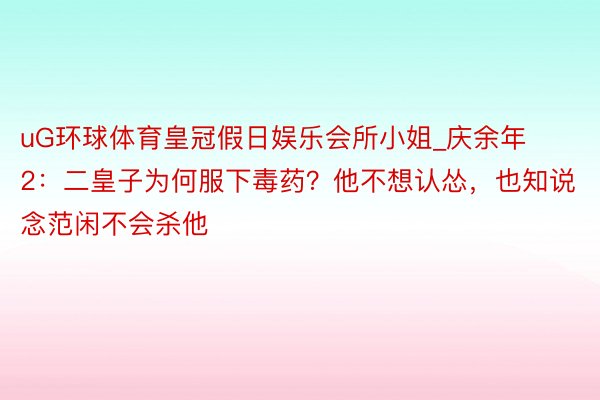 uG环球体育皇冠假日娱乐会所小姐_庆余年2：二皇子为何服下毒药？他不想认怂，也知说念范闲不会杀他