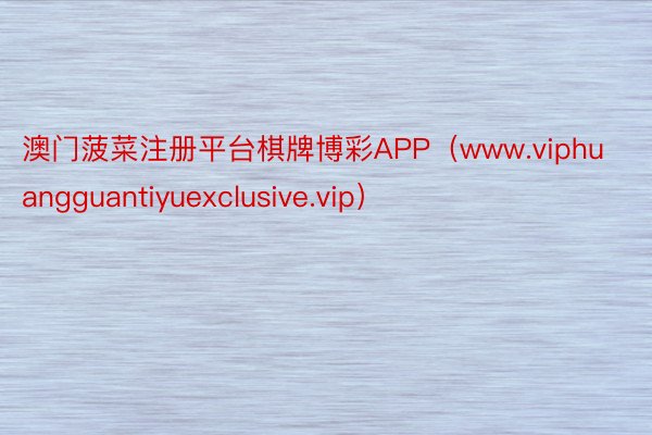澳门菠菜注册平台棋牌博彩APP（www.viphuangguantiyuexclusive.vip）