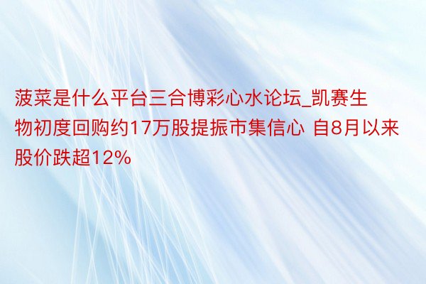 菠菜是什么平台三合博彩心水论坛_凯赛生物初度回购约17万股提振市集信心 自8月以来股价跌超12%