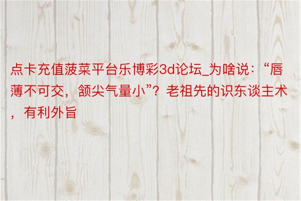 点卡充值菠菜平台乐博彩3d论坛_为啥说：“唇薄不可交，颔尖气量小”？老祖先的识东谈主术，有利外旨