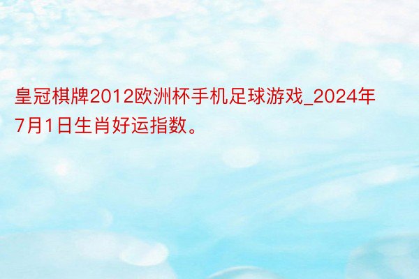 皇冠棋牌2012欧洲杯手机足球游戏_2024年7月1日生肖好运指数。