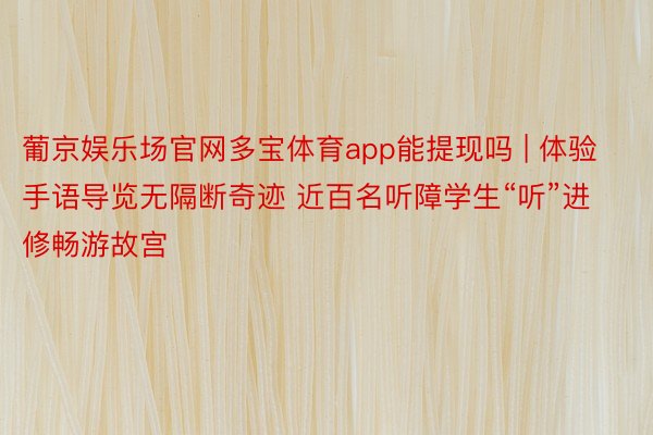 葡京娱乐场官网多宝体育app能提现吗 | 体验手语导览无隔断奇迹 近百名听障学生