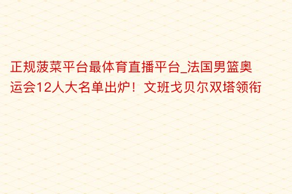 正规菠菜平台最体育直播平台_法国男篮奥运会12人大名单出炉！文班戈贝尔双塔领衔