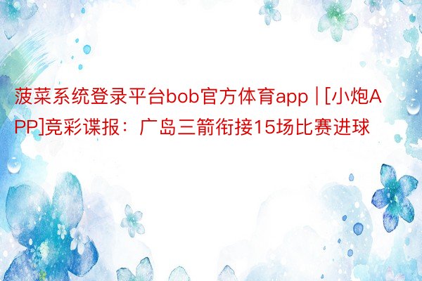 菠菜系统登录平台bob官方体育app | [小炮APP]竞彩谍报：广岛三箭衔接1