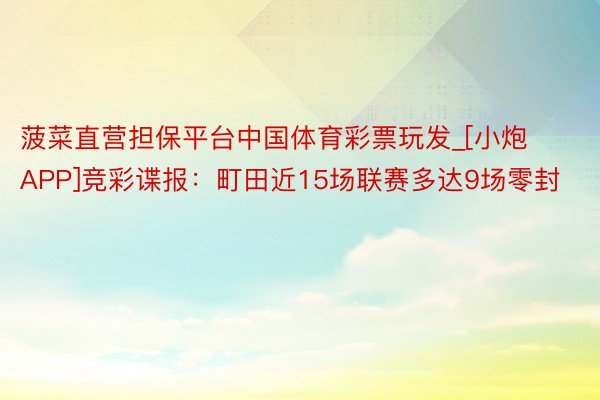 菠菜直营担保平台中国体育彩票玩发_[小炮APP]竞彩谍报：町田近15场联赛多达9