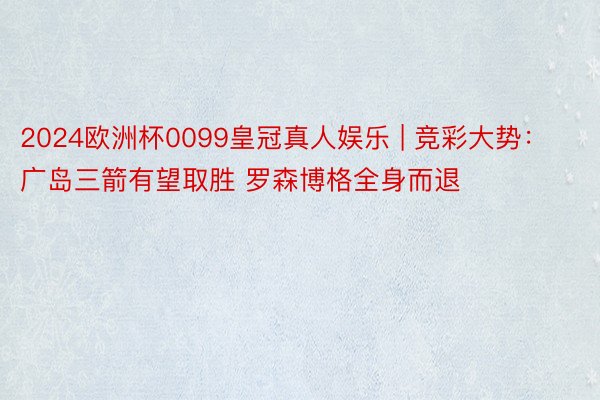 2024欧洲杯0099皇冠真人娱乐 | 竞彩大势：广岛三箭有望取胜 罗森博格全身