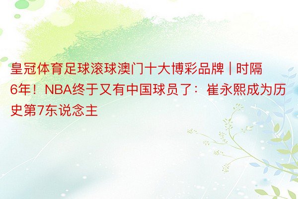 皇冠体育足球滚球澳门十大博彩品牌 | 时隔6年！NBA终于又有中国球员了：崔永熙