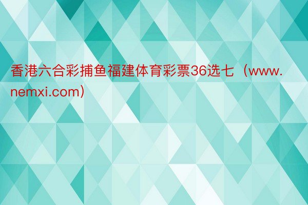 香港六合彩捕鱼福建体育彩票36选七（www.nemxi.com）