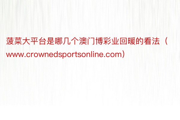 菠菜大平台是哪几个澳门博彩业回暖的看法（www.crownedsportsonl