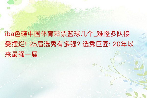 iba色碟中国体育彩票篮球几个_难怪多队接受摆烂! 25届选秀有多强? 选秀巨匠