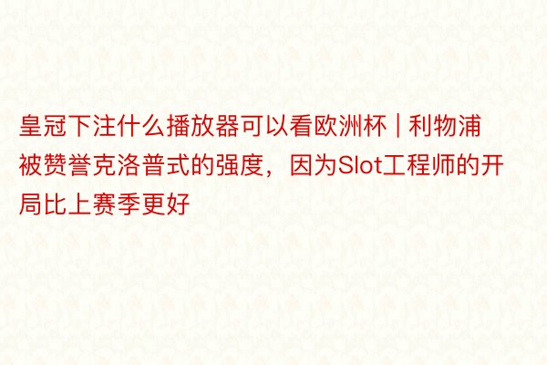 皇冠下注什么播放器可以看欧洲杯 | 利物浦被赞誉克洛普式的强度，因为Slot工程