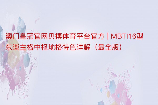 澳门皇冠官网贝搏体育平台官方 | MBTI16型东谈主格中枢地格特色详解（最全版