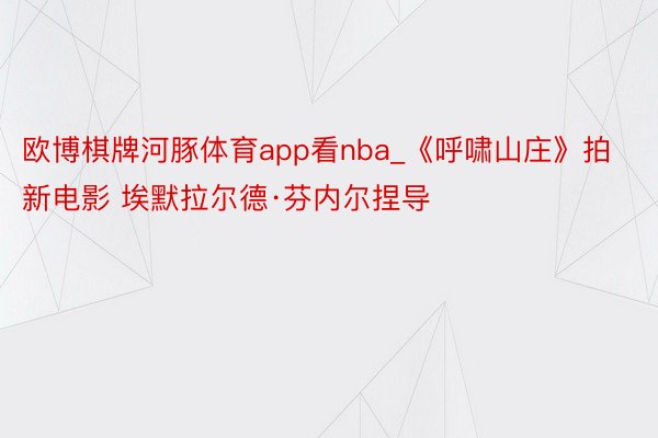 欧博棋牌河豚体育app看nba_《呼啸山庄》拍新电影 埃默拉尔德·芬内尔捏导