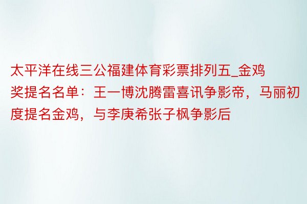 太平洋在线三公福建体育彩票排列五_金鸡奖提名名单：王一博沈腾雷喜讯争影帝，马丽初度提名金鸡，与李庚希张子枫争影后