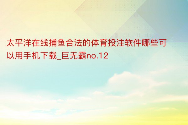 太平洋在线捕鱼合法的体育投注软件哪些可以用手机下载_巨无霸no.12