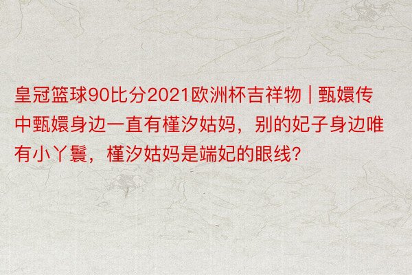 皇冠篮球90比分2021欧洲杯吉祥物 | 甄嬛传中甄嬛身边一直有槿汐姑妈，别的妃