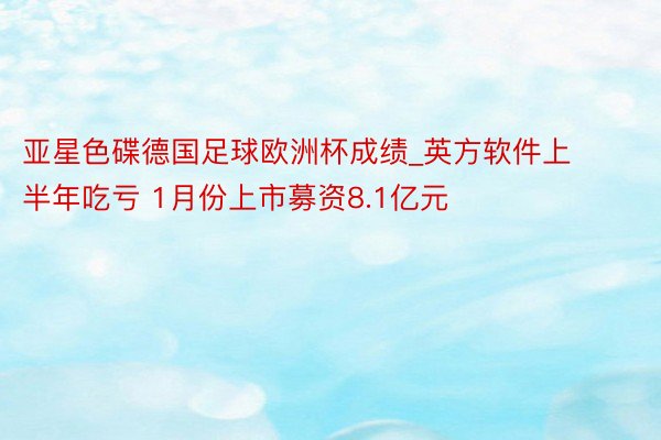 亚星色碟德国足球欧洲杯成绩_英方软件上半年吃亏 1月份上市募资8.1亿元