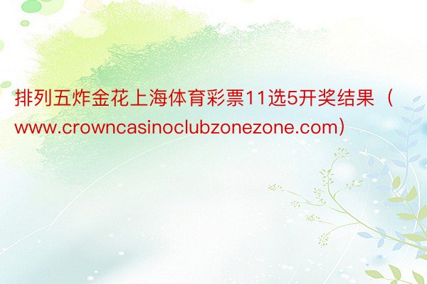 排列五炸金花上海体育彩票11选5开奖结果（www.crowncasinoclub