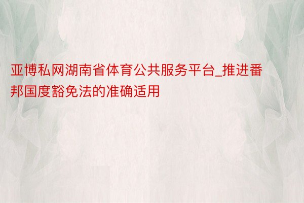 亚博私网湖南省体育公共服务平台_推进番邦国度豁免法的准确适用