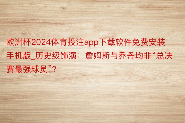 欧洲杯2024体育投注app下载软件免费安装手机版_历史级饰演：詹姆斯与乔丹均非