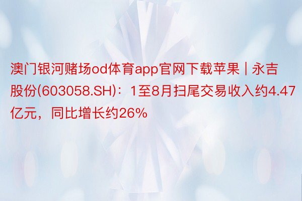 澳门银河赌场od体育app官网下载苹果 | 永吉股份(603058.SH)：1至