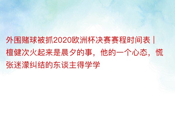 外围赌球被抓2020欧洲杯决赛赛程时间表 | 檀健次火起来是晨夕的事，他的一个心