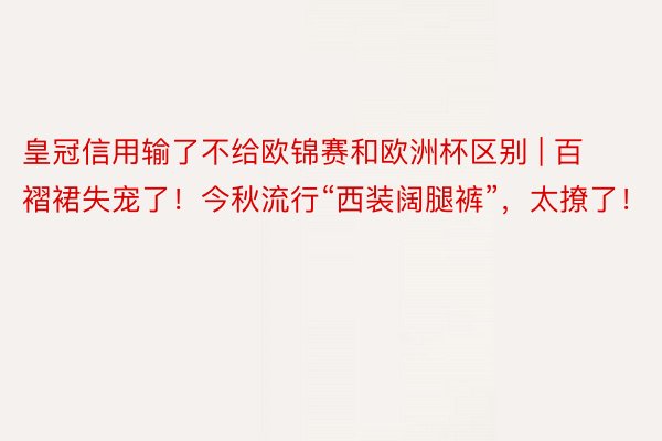 皇冠信用输了不给欧锦赛和欧洲杯区别 | 百褶裙失宠了！今秋流行“西装阔腿裤”，太