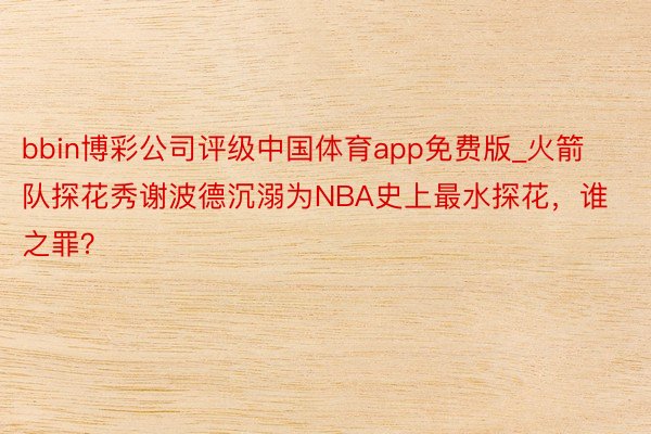 bbin博彩公司评级中国体育app免费版_火箭队探花秀谢波德沉溺为NBA史上最水