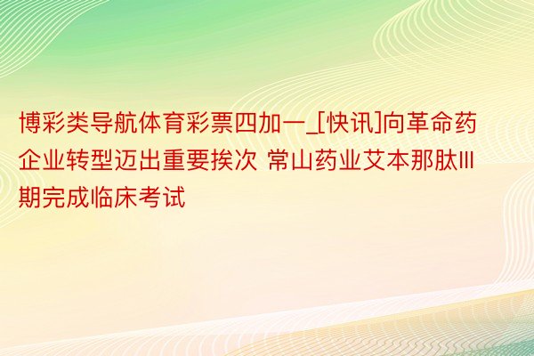 博彩类导航体育彩票四加一_[快讯]向革命药企业转型迈出重要挨次 常山药业艾本那肽