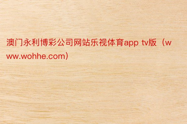 澳门永利博彩公司网站乐视体育app tv版（www.wohhe.com）