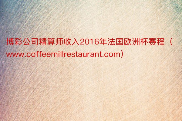 博彩公司精算师收入2016年法国欧洲杯赛程（www.coffeemillrest