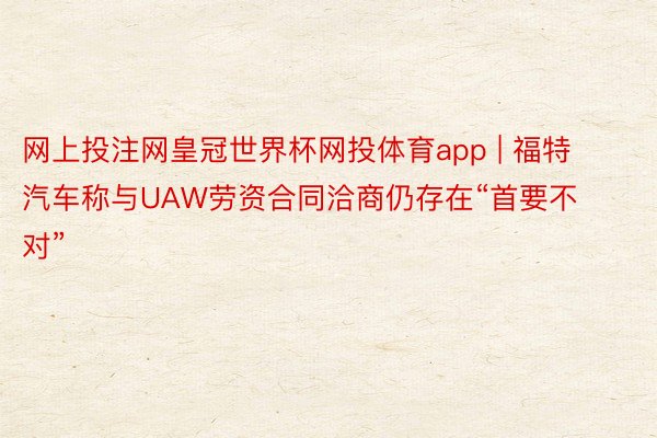 网上投注网皇冠世界杯网投体育app | 福特汽车称与UAW劳资合同洽商仍存在“首