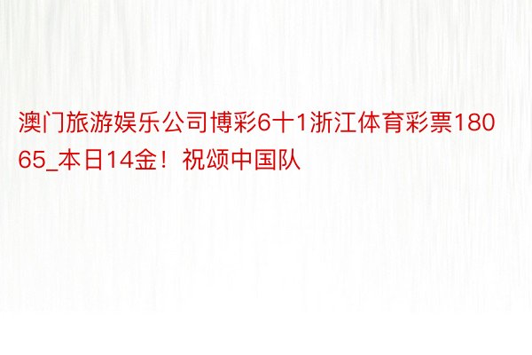 澳门旅游娱乐公司博彩6十1浙江体育彩票18065_本日14金！祝颂中国队