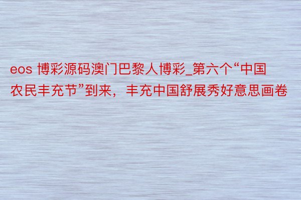 eos 博彩源码澳门巴黎人博彩_第六个“中国农民丰充节”到来，丰充中国舒展秀好意