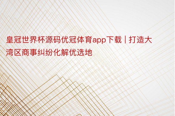 皇冠世界杯源码优冠体育app下载 | 打造大湾区商事纠纷化解优选地